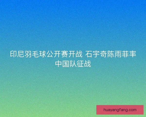 印尼羽毛球公开赛开战 石宇奇陈雨菲率中国队征战