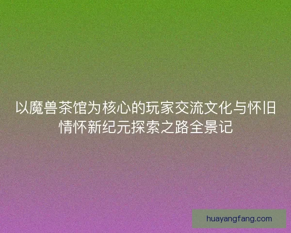 以魔兽茶馆为核心的玩家交流文化与怀旧情怀新纪元探索之路全景记